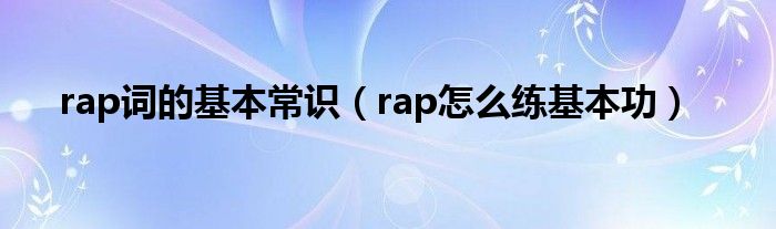 rap词的基本常识（rap怎么练基本功）