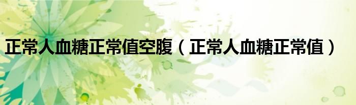 正常人血糖正常值空腹（正常人血糖正常值）