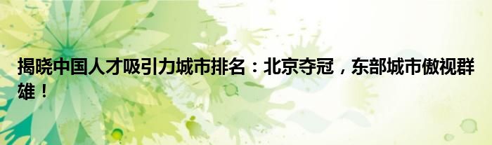 揭晓中国人才吸引力城市排名:北京夺冠,东部城市傲视群雄!
