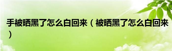 手被晒黑了怎么白回来(被晒黑了怎么白回来)