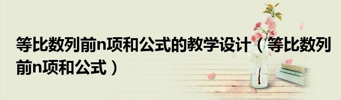 等比数列前n项和公式的教学设计（等比数列前n项和公式）