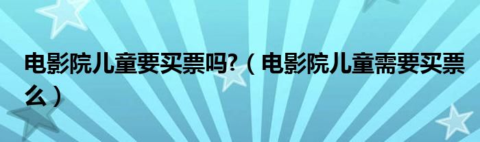 电影院儿童要买票吗?（电影院儿童需要买票么）
