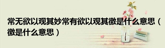 常无欲以观其妙常有欲以观其徼是什么意思（徼是什么意思）