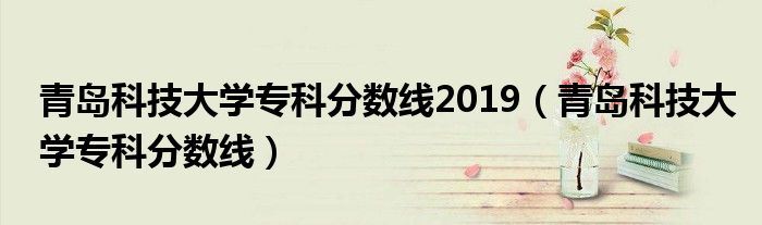 青岛科技大学专科分数线2019(青岛科技大学专科分数线)