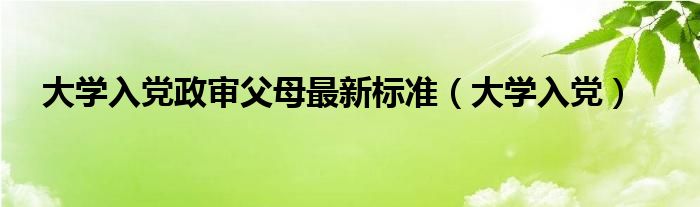 大学入党政审父母最新标准(大学入党)