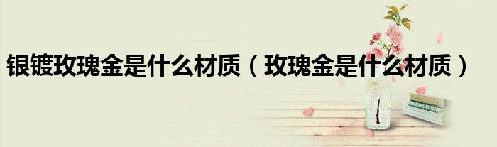 银镀玫瑰金是什么材质(玫瑰金是什么材质)