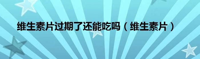 维生素片过期了还能吃吗(维生素片)