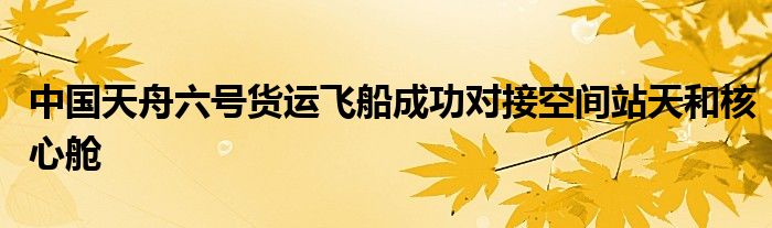 中国天舟六号货运飞船成功对接空间站天和核心舱