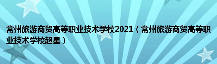 常州旅游商贸高等职业技术学校2021（常州旅游商贸高等职业技术学校超星）