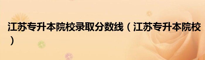 江苏专升本院校录取分数线(江苏专升本院校)