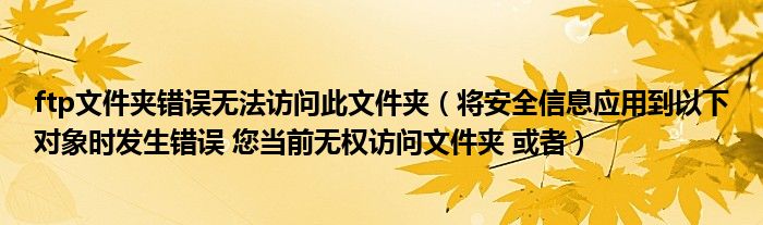 ftp文件夹错误无法访问此文件夹（将安全信息应用到以下对象时发生错误 您当前无权访问文件夹 或者）