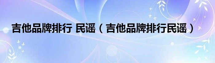 吉他品牌排行 民谣（吉他品牌排行民谣）