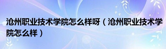 沧州职业技术学院怎么样呀（沧州职业技术学院怎么样）