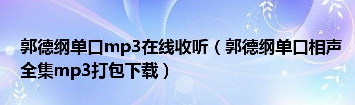 郭德纲单口mp3在线收听（郭德纲单口相声全集mp3打包下载）