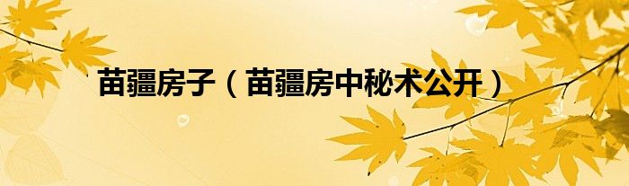 苗疆房子(苗疆房中秘术公开)