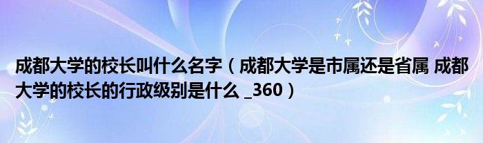 成都大学的校长叫什么名字（成都大学是市属还是省属 成都大学的校长的行政级别是什么 _360）