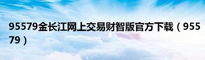 95579金长江网上交易财智版官方下载（95579）