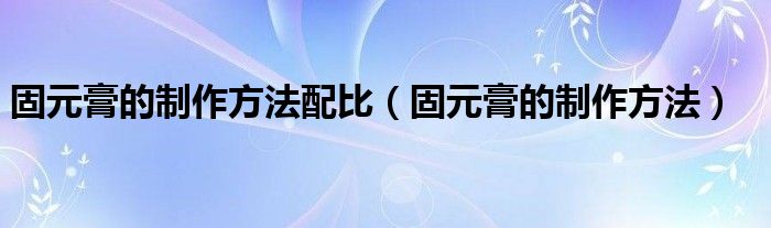 固元膏的制作方法配比（固元膏的制作方法）