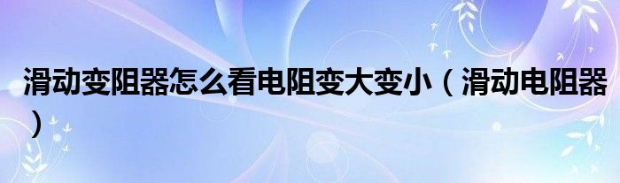 滑动变阻器怎么看电阻变大变小（滑动电阻器）