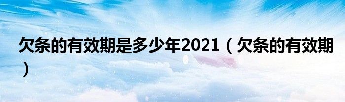 欠条的有效期是多少年2021（欠条的有效期）