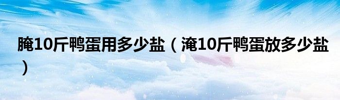 腌10斤鸭蛋用多少盐（淹10斤鸭蛋放多少盐）