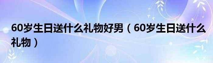 60岁生日送什么礼物好男（60岁生日送什么礼物）