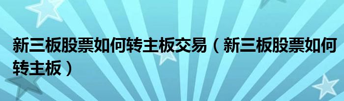 新三板股票如何转主板交易（新三板股票如何转主板）