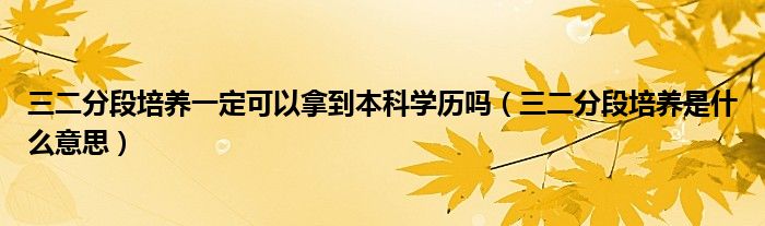 三二分段培养一定可以拿到本科学历吗（三二分段培养是什么意思）