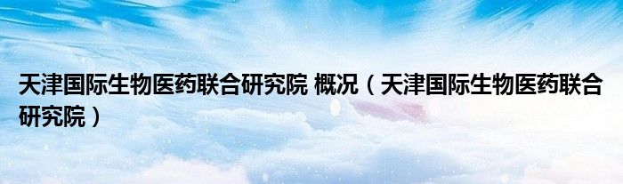 天津国际生物医药联合研究院 概况(天津国际生物医药联合研究院)