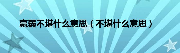 羸弱不堪什么意思(不堪什么意思)