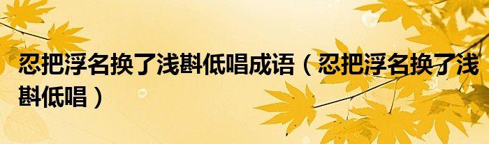 忍把浮名换了浅斟低唱成语(忍把浮名换了浅斟低唱)