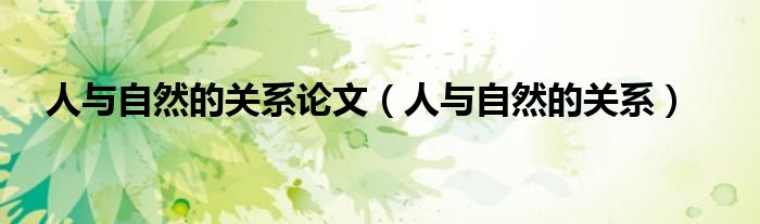 人与自然的关系论文(人与自然的关系)