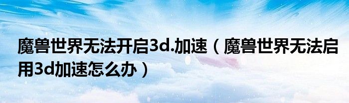 魔兽世界无法开启3d.加速（魔兽世界无法启用3d加速怎么办）