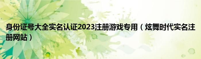 身份证号大全实名认证2023注册游戏专用（炫舞时代实名注册网站）