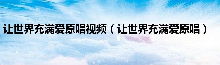 让世界充满爱原唱视频(让世界充满爱原唱)