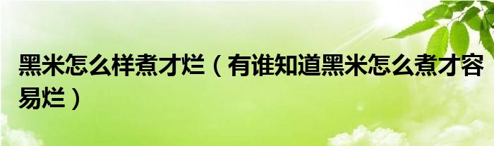 黑米怎么样煮才烂（有谁知道黑米怎么煮才容易烂）