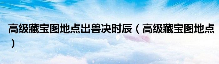 高级藏宝图地点出兽决时辰(高级藏宝图地点)