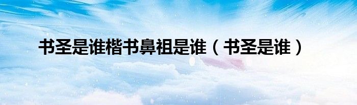 书圣是谁楷书鼻祖是谁(书圣是谁)