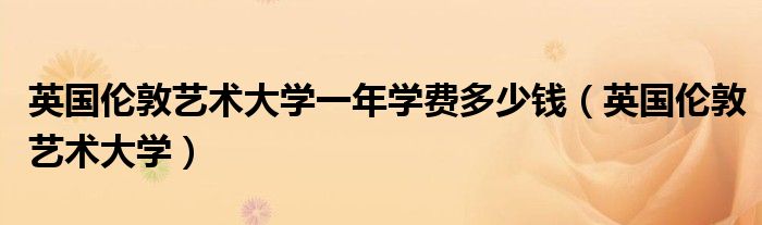 英国伦敦艺术大学一年学费多少钱(英国伦敦艺术大学)