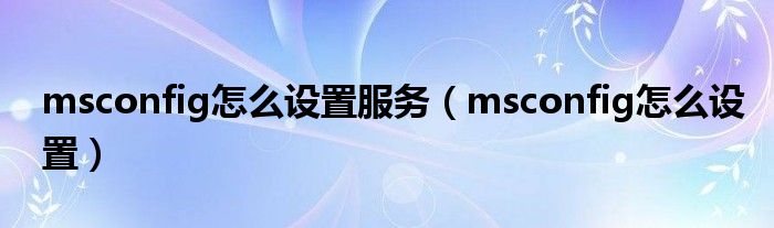 msconfig怎么设置服务(msconfig怎么设置)