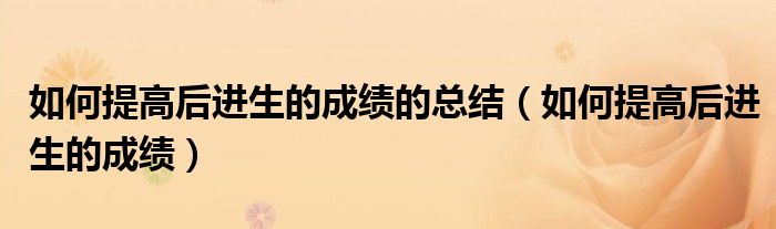 如何提高后进生的成绩的总结(如何提高后进生的成绩)
