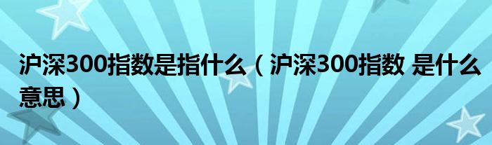 沪深300指数是指什么(沪深300指数 是什么意思)