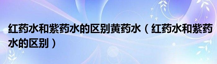 红药水和紫药水的区别黄药水(红药水和紫药水的区别)