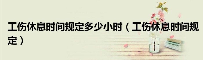 工伤休息时间规定多少小时(工伤休息时间规定)