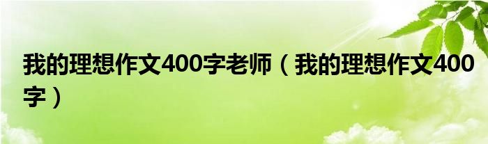 我的理想作文400字老师(我的理想作文400字)