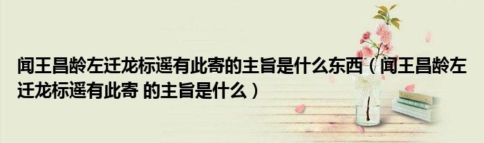 闻王昌龄左迁龙标遥有此寄的主旨是什么东西(闻王昌龄左迁龙标遥有此寄 的主旨是什么)
