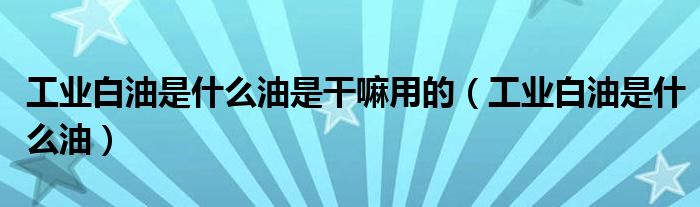 工业白油是什么油是干嘛用的(工业白油是什么油)