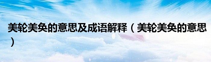 美轮美奂的意思及成语解释(美轮美奂的意思)