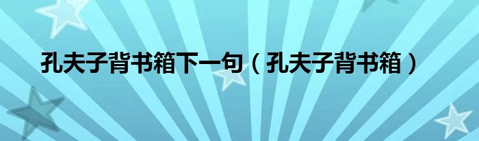 孔夫子背书箱下一句(孔夫子背书箱)