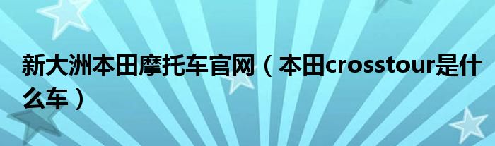 新大洲本田摩托车官网(本田crosstour是什么车)